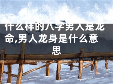 什么样的八字男人是龙命,男人龙身是什么意思
