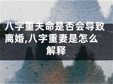 八字重夫命是否会导致离婚,八字重妻是怎么解释