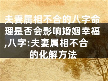 夫妻属相不合的八字命理是否会影响婚姻幸福,八字:夫妻属相不合的化解方法