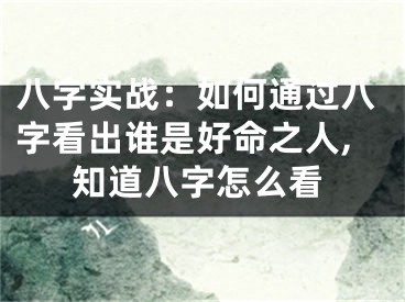八字实战：如何通过八字看出谁是好命之人,知道八字怎么看