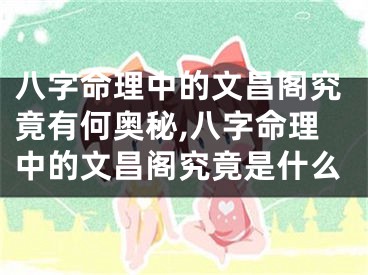 八字命理中的文昌阁究竟有何奥秘,八字命理中的文昌阁究竟是什么