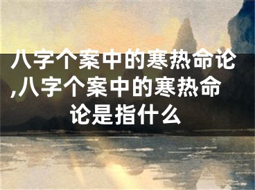 八字个案中的寒热命论,八字个案中的寒热命论是指什么