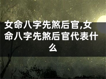 女命八字先煞后官,女命八字先煞后官代表什么
