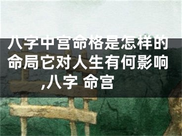 八字中宫命格是怎样的命局它对人生有何影响,八字 命宫