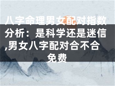 八字命理男女配对指数分析：是科学还是迷信,男女八字配对合不合免费