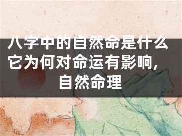 八字中的自然命是什么它为何对命运有影响,自然命理
