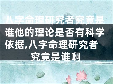 八字命理研究者究竟是谁他的理论是否有科学依据,八字命理研究者究竟是谁啊