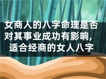 女商人的八字命理是否对其事业成功有影响,适合经商的女人八字
