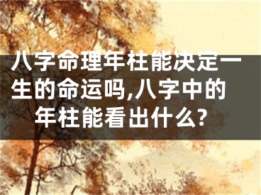 八字命理年柱能决定一生的命运吗,八字中的年柱能看出什么?