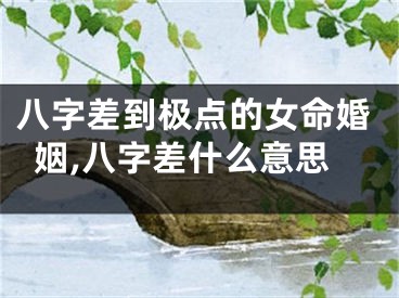 八字差到极点的女命婚姻,八字差什么意思