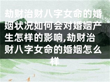 劫财治财八字女命的婚姻状况如何会对婚姻产生怎样的影响,劫财治财八字女命的婚姻怎么样