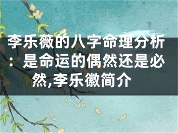 李乐薇的八字命理分析：是命运的偶然还是必然,李乐徽简介