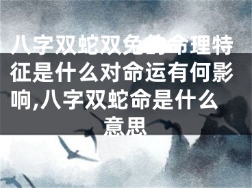 八字双蛇双兔的命理特征是什么对命运有何影响,八字双蛇命是什么意思