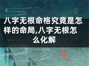 八字无根命格究竟是怎样的命局,八字无根怎么化解