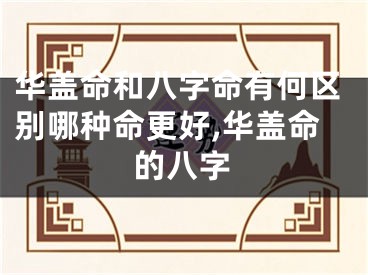 华盖命和八字命有何区别哪种命更好,华盖命的八字