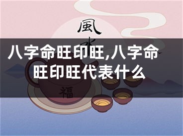 八字命旺印旺,八字命旺印旺代表什么