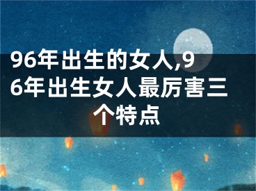 96年出生的女人,96年出生女人最厉害三个特点