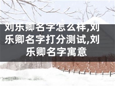 刘乐卿名字怎么样,刘乐卿名字打分测试,刘乐卿名字寓意