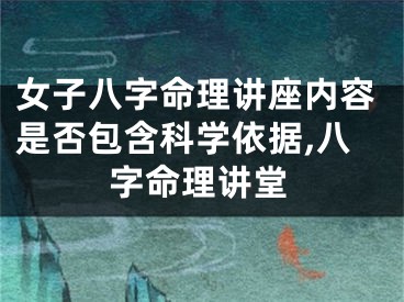 女子八字命理讲座内容是否包含科学依据,八字命理讲堂