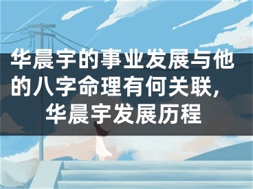 华晨宇的事业发展与他的八字命理有何关联,华晨宇发展历程