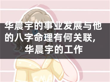 华晨宇的事业发展与他的八字命理有何关联,华晨宇的工作