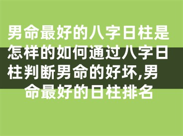 男命最好的八字日柱是怎样的如何通过八字日柱判断男命的好坏,男命最好的日柱排名