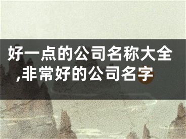 好一点的公司名称大全,非常好的公司名字