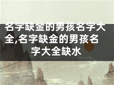 名字缺金的男孩名字大全,名字缺金的男孩名字大全缺水