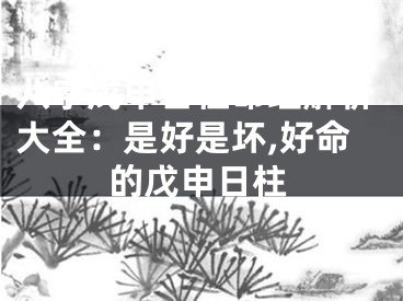 八字戊申日柱命理解析大全：是好是坏,好命的戊申日柱