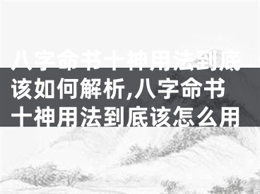 八字命书十神用法到底该如何解析,八字命书十神用法到底该怎么用