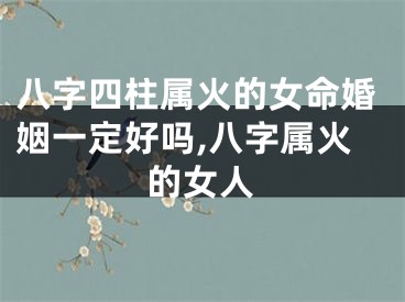 八字四柱属火的女命婚姻一定好吗,八字属火的女人