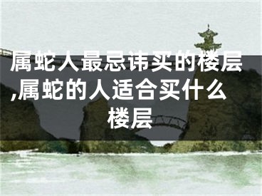 属蛇人最忌讳买的楼层,属蛇的人适合买什么楼层