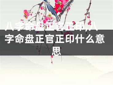 八字命盘正官正印,八字命盘正官正印什么意思