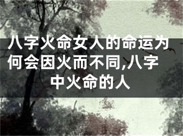 八字火命女人的命运为何会因火而不同,八字中火命的人