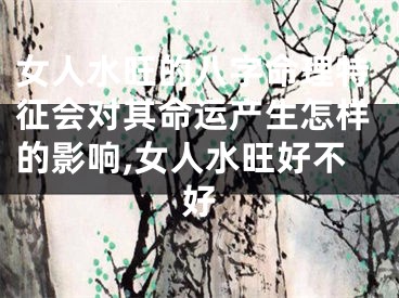 女人水旺的八字命理特征会对其命运产生怎样的影响,女人水旺好不好