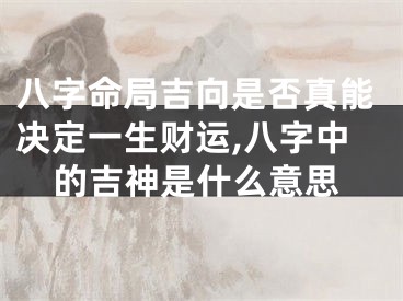 八字命局吉向是否真能决定一生财运,八字中的吉神是什么意思