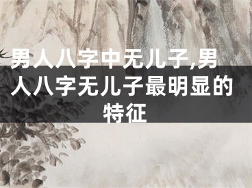男人八字中无儿子,男人八字无儿子最明显的特征