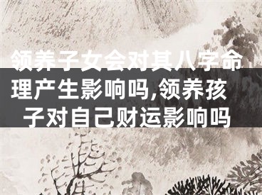 领养子女会对其八字命理产生影响吗,领养孩子对自己财运影响吗