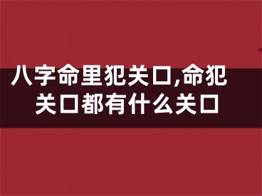 八字命里犯关口,命犯关口都有什么关口