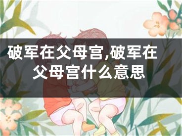 破军在父母宫,破军在父母宫什么意思