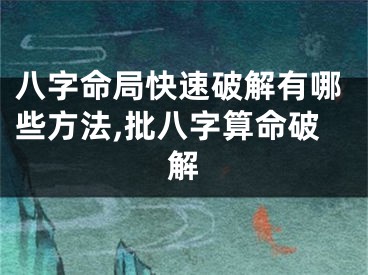 八字命局快速破解有哪些方法,批八字算命破解