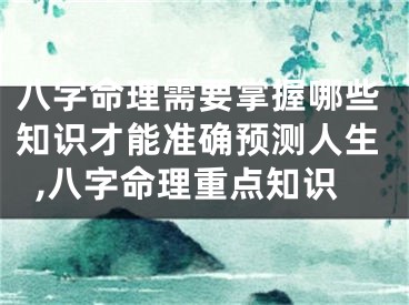 八字命理需要掌握哪些知识才能准确预测人生,八字命理重点知识