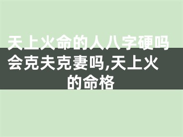 天上火命的人八字硬吗会克夫克妻吗,天上火的命格