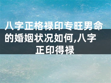 八字正格禄印专旺男命的婚姻状况如何,八字正印得禄