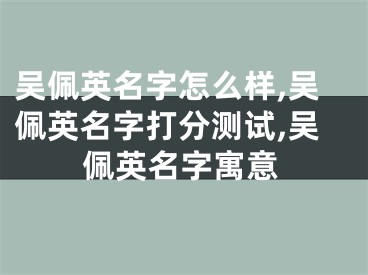 吴佩英名字怎么样,吴佩英名字打分测试,吴佩英名字寓意