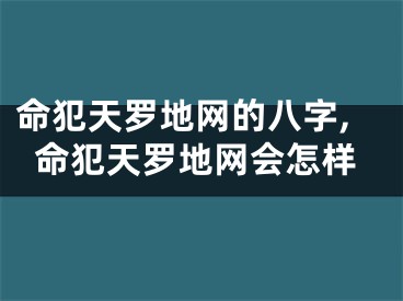 命犯天罗地网的八字,命犯天罗地网会怎样
