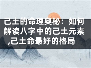 己土的命理奥秘：如何解读八字中的己土元素,己土命最好的格局