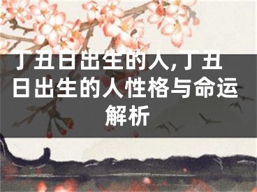 丁丑日出生的人,丁丑日出生的人性格与命运解析