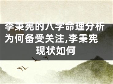 李秉宪的八字命理分析为何备受关注,李秉宪现状如何