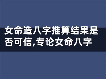 女命造八字推算结果是否可信,专论女命八字